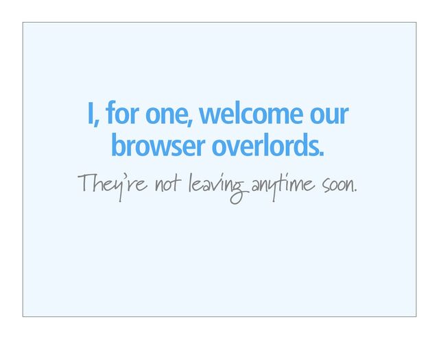 I, for one, welcome our
browser overlords.
They’re not leaving anytime soon.
