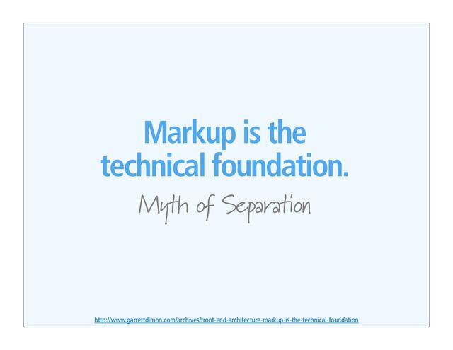 Markup is the
technical foundation.
Myth of Separation
http://www.garrettdimon.com/archives/front-end-architecture-markup-is-the-technical-foundation
