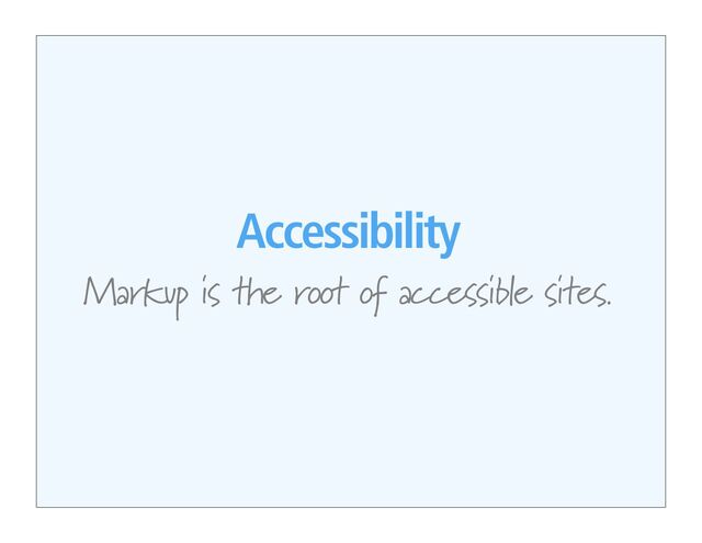 Accessibility
Markup is the root of accessible sites.
