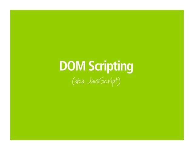 DOM Scripting
(aka JavaScript)
