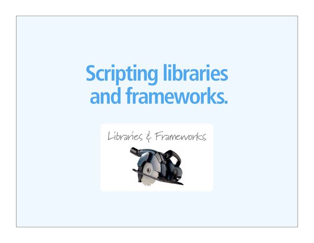 DOM Scripting
Scripting libraries
and frameworks.
Libraries & Frameworks
