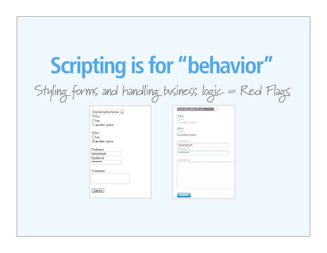 Scripting is for “behavior”
Styling forms and handling business logic = Red Flags
