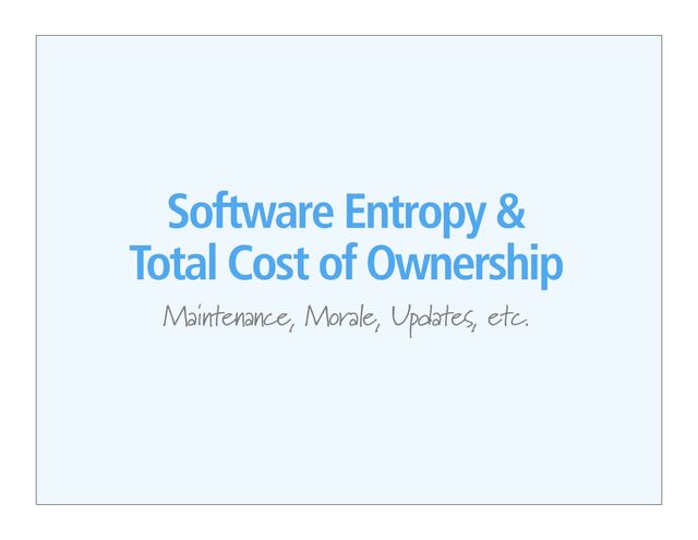 Software Entropy &
Total Cost of Ownership
Maintenance, Morale, Updates, etc.
