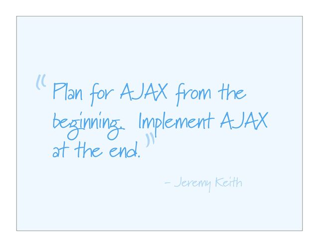 Plan for AJAX from the
beginning. Implement AJAX
at the end.
“
”
- Jeremy Keith
