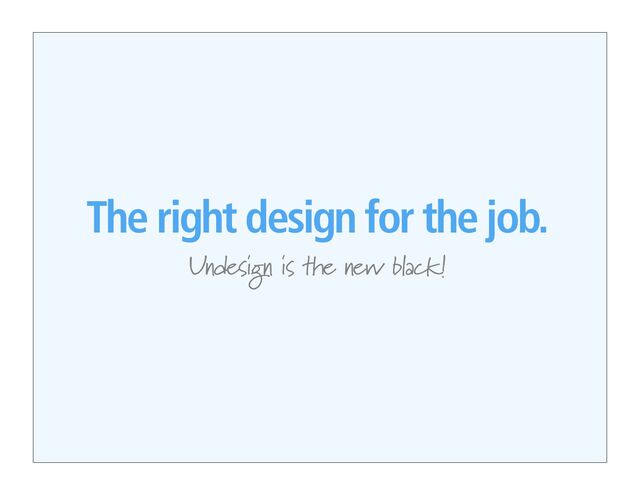 The right design for the job.
Undesign is the new black!
