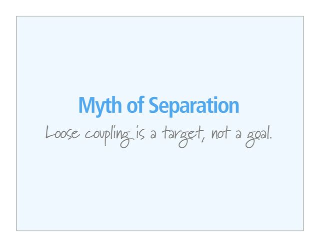 Myth of Separation
Loose coupling is a target, not a goal.
