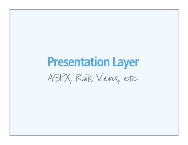 Presentation Layer
ASPX, Rails Views, etc.
