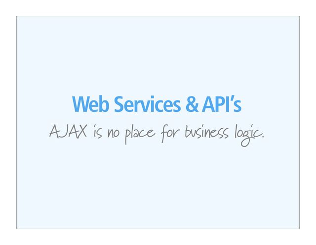 Web Services & API’s
AJAX is no place for business logic.
