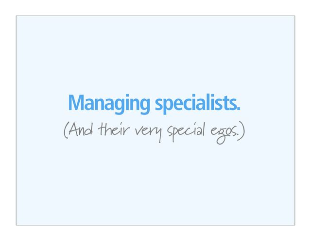 Managing specialists.
(And their very special egos.)
