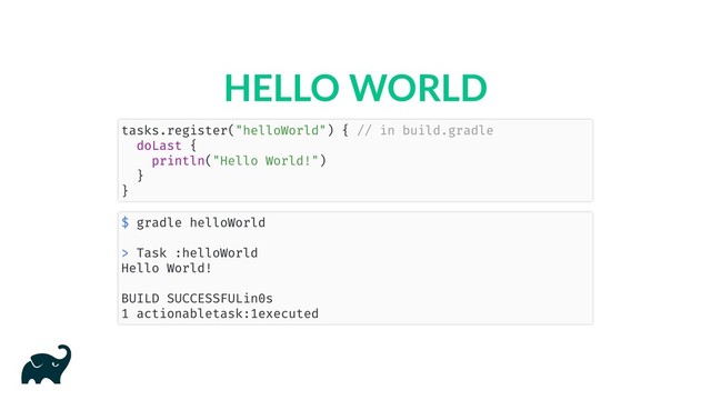HELLO WORLD
tasks.register("helloWorld") { // in build.gradle
doLast {
println("Hello World!")
}
}
$ gradle helloWorld
> Task :helloWorld
Hello World!
BUILD SUCCESSFUL in 0s
1 actionable task: 1 executed
