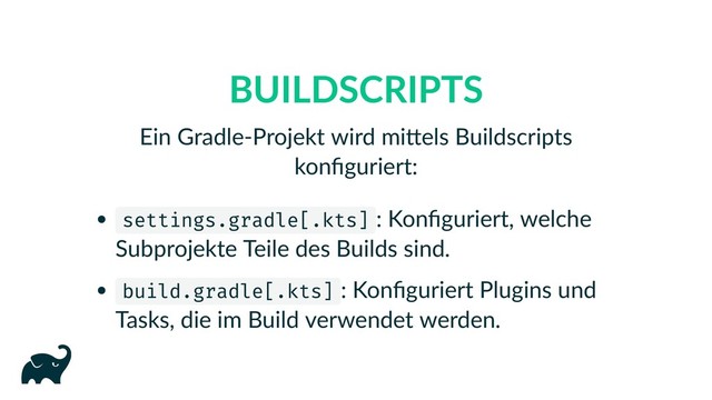 BUILDSCRIPTS
Ein Gradle‑Projekt wird mi els Buildscripts
konﬁguriert:
settings.gradle[.kts] : Konﬁguriert, welche
Subprojekte Teile des Builds sind.
build.gradle[.kts] : Konﬁguriert Plugins und
Tasks, die im Build verwendet werden.
