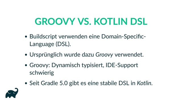 GROOVY VS. KOTLIN DSL
Buildscript verwenden eine Domain‑Speciﬁc‑
Language (DSL).
Ursprünglich wurde dazu Groovy verwendet.
Groovy: Dynamisch typisiert, IDE‑Support
schwierig
Seit Gradle 5.0 gibt es eine stabile DSL in Kotlin.
