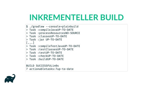 INKREMENTELLER BUILD
$ ./gradlew --console=plain build
> Task :compileJava UP-TO-DATE
> Task :processResources NO-SOURCE
> Task :classes UP-TO-DATE
> Task :jar UP-TO-DATE
[...]
> Task :compileTestJava UP-TO-DATE
> Task :testClasses UP-TO-DATE
> Task :test UP-TO-DATE
> Task :check UP-TO-DATE
> Task :build UP-TO-DATE
BUILD SUCCESSFUL in 0s
7 actionable tasks: 7 up-to-date
