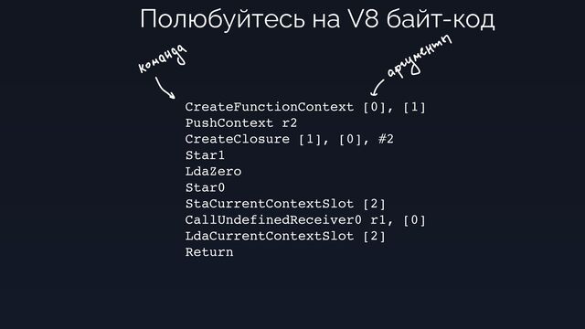 CreateFunctionContext [0], [1]
PushContext r2
CreateClosure [1], [0], #2
Star1
LdaZero
Star0
StaCurrentContextSlot [2]
CallUndefinedReceiver0 r1, [0]
LdaCurrentContextSlot [2]
Return
Полюбуйтесь на V8 байт-код
