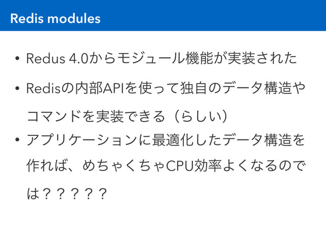 Redis modules
• Redus 4.0͔ΒϞδϡʔϧػೳ͕࣮૷͞Εͨ
• Redisͷ಺෦APIΛ࢖ͬͯಠࣗͷσʔλߏ଄΍
ίϚϯυΛ࣮૷Ͱ͖ΔʢΒ͍͠ʣ
• ΞϓϦέʔγϣϯʹ࠷దԽͨ͠σʔλߏ଄Λ
࡞Ε͹ɺΊͪΌͪ͘ΌCPUޮ཰Α͘ͳΔͷͰ
͸ʁʁʁʁʁ
