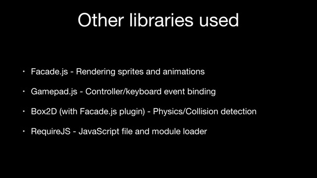 Other libraries used
• Facade.js - Rendering sprites and animations

• Gamepad.js - Controller/keyboard event binding

• Box2D (with Facade.js plugin) - Physics/Collision detection

• RequireJS - JavaScript ﬁle and module loader

