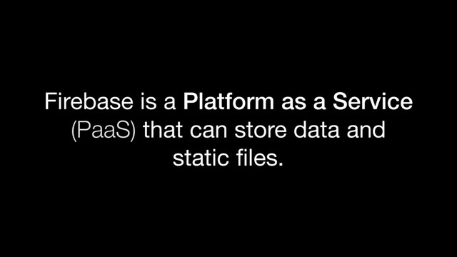 Firebase is a Platform as a Service
(PaaS) that can store data and
static ﬁles.
