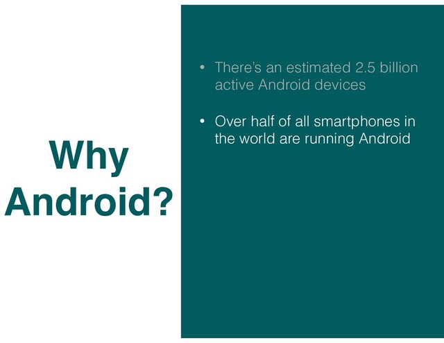 • There’s an estimated 2.5 billion
active Android devices
• Over half of all smartphones in
the world are running Android
Why
Android?
