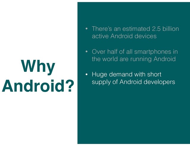 • There’s an estimated 2.5 billion
active Android devices
• Over half of all smartphones in
the world are running Android
• Huge demand with short
supply of Android developers
Why
Android?
