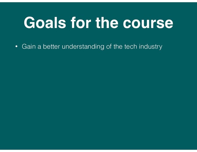 Goals for the course
• Gain a better understanding of the tech industry
