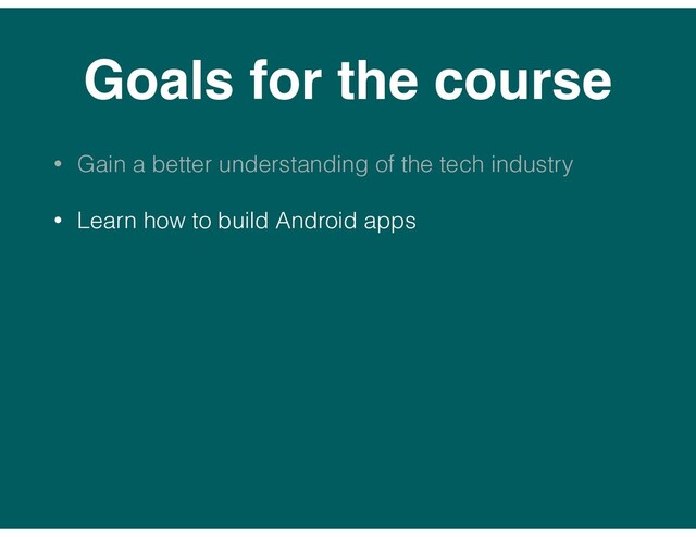Goals for the course
• Gain a better understanding of the tech industry
• Learn how to build Android apps
