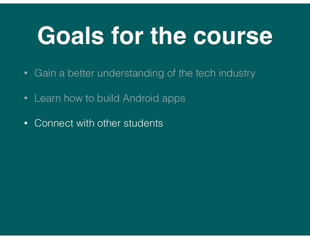 Goals for the course
• Gain a better understanding of the tech industry
• Learn how to build Android apps
• Connect with other students
