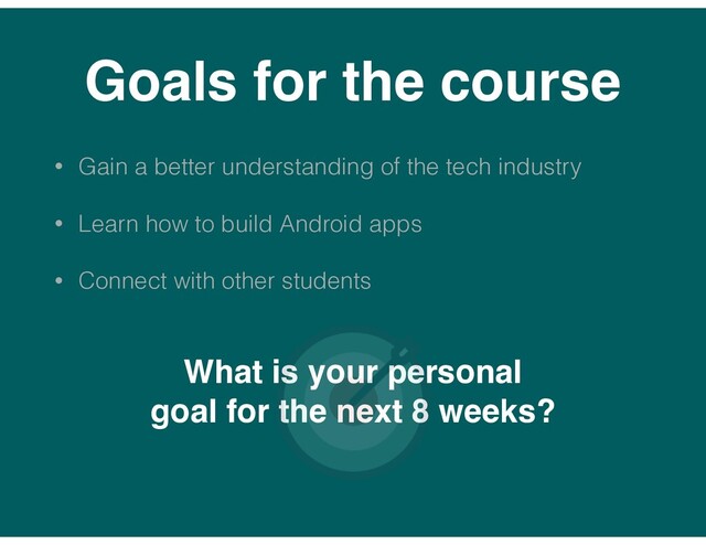 Goals for the course
• Gain a better understanding of the tech industry
• Learn how to build Android apps
• Connect with other students
What is your personal
goal for the next 8 weeks?
