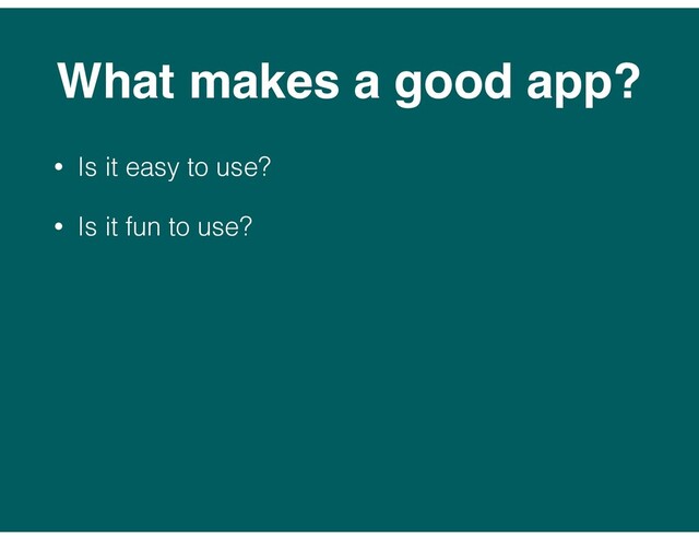 What makes a good app?
• Is it easy to use?
• Is it fun to use?
