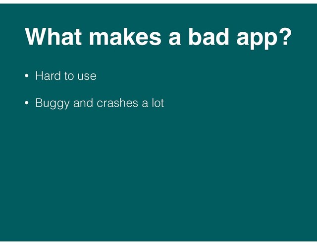 What makes a bad app?
• Hard to use
• Buggy and crashes a lot
