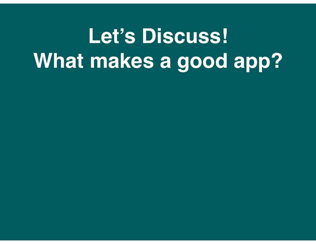 Let’s Discuss!
What makes a good app?

