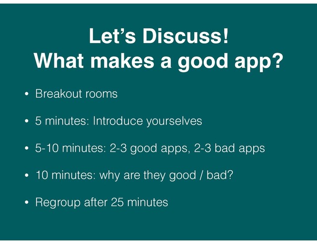• Breakout rooms
• 5 minutes: Introduce yourselves
• 5-10 minutes: 2-3 good apps, 2-3 bad apps
• 10 minutes: why are they good / bad?
• Regroup after 25 minutes
Let’s Discuss!
What makes a good app?

