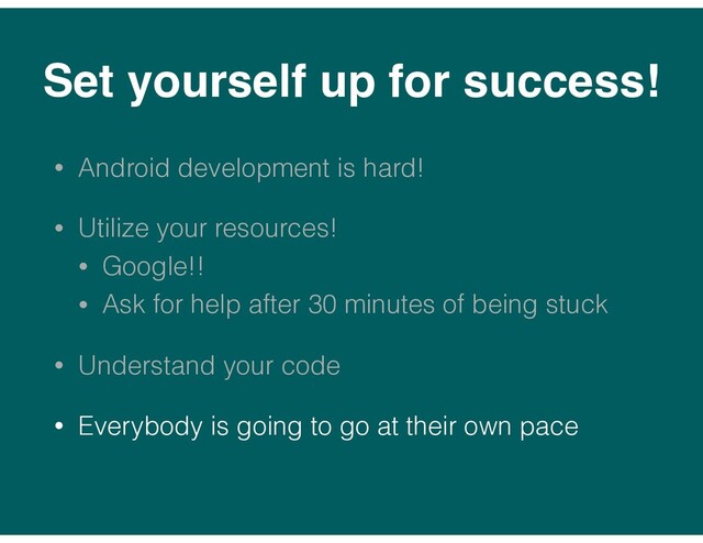 Set yourself up for success!
• Android development is hard!
• Utilize your resources!
• Google!!
• Ask for help after 30 minutes of being stuck
• Understand your code
• Everybody is going to go at their own pace
