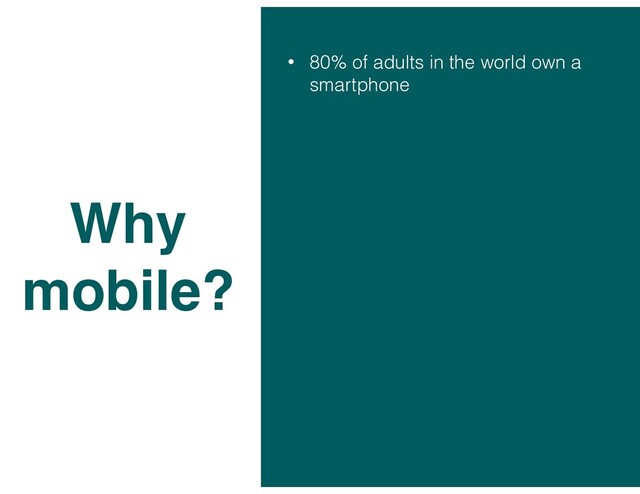 • 80% of adults in the world own a
smartphone
Why
mobile?

