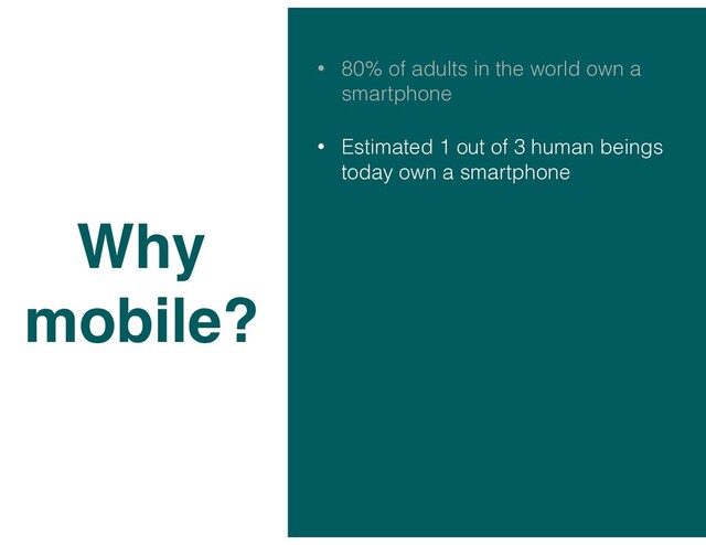 • 80% of adults in the world own a
smartphone
• Estimated 1 out of 3 human beings
today own a smartphone
Why
mobile?
