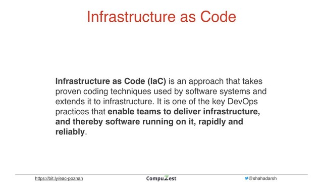 https://bit.ly/eac-poznan @shahadarsh
Infrastructure as Code
Infrastructure as Code (IaC) is an approach that takes
proven coding techniques used by software systems and
extends it to infrastructure. It is one of the key DevOps
practices that enable teams to deliver infrastructure,
and thereby software running on it, rapidly and
reliably.
