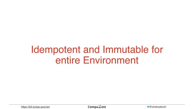 @shahadarsh
https://bit.ly/eac-poznan
Idempotent and Immutable for
entire Environment
