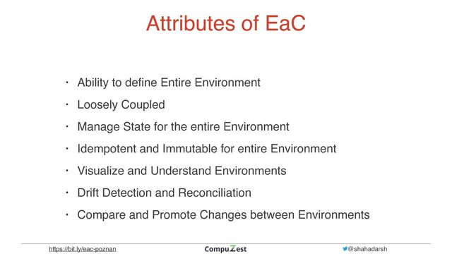 https://bit.ly/eac-poznan @shahadarsh
Attributes of EaC
• Ability to de
fi
ne Entire Environmen
t

• Loosely Coupled
 

• Manage State for the entire Environmen
t

• Idempotent and Immutable for entire Environmen
t

• Visualize and Understand Environment
s

• Drift Detection and Reconciliatio
n

• Compare and Promote Changes between Environments
