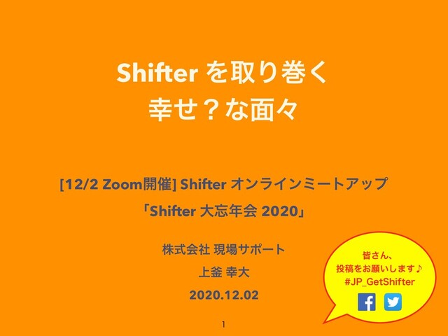 Shifter ΛऔΓר͘


޾ͤʁͳ໘ʑ


[12/2 Zoom։࠵] Shifter ΦϯϥΠϯϛʔτΞοϓ


ʮShifter େ๨೥ձ 2020ʯ
גࣜձࣾ ݱ৔αϙʔτ


্佂 ޾େ


2020.12.02

օ͞Μɺ
౤ߘΛ͓ئ͍͠·̇͢
+1@(FU4IJGUFS
