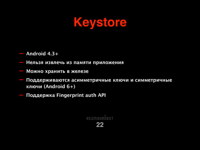 Keystore
22
- Android 4.3+
- Нельзя извлечь из памяти приложения
- Можно хранить в железе
- Поддерживаются асимметричные ключи и симметричные
ключи (Android 6+)
- Поддержка Fingerprint auth API
