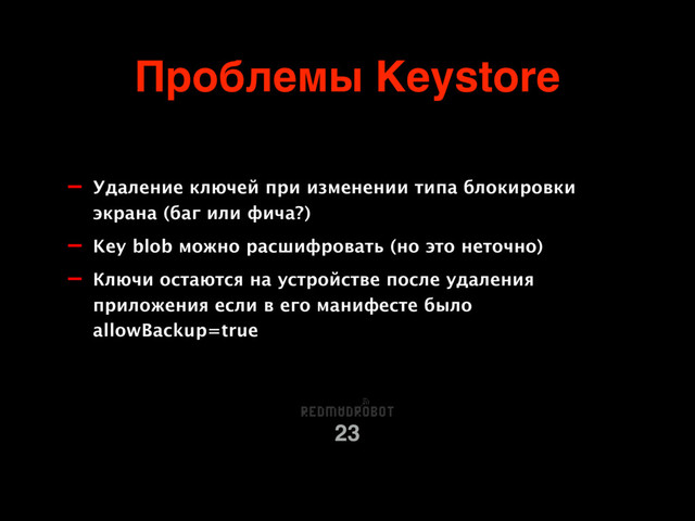 Проблемы Keystore
23
- Удаление ключей при изменении типа блокировки
экрана (баг или фича?)
- Key blob можно расшифровать (но это неточно)
- Ключи остаются на устройстве после удаления
приложения если в его манифесте было
allowBackup=true
