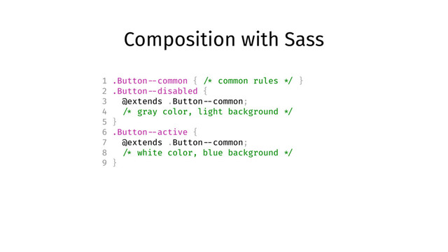 Composition with Sass
1 .Button --common { /* common rules */ }
2 .Button --disabled {
3 @extends .Button --common;
4 /* gray color, light background */
5 }
6 .Button --active {
7 @extends .Button --common;
8 /* white color, blue background */
9 }
