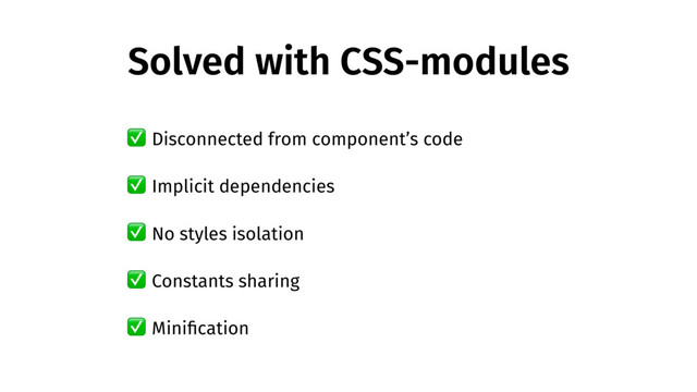 Solved with CSS-modules
✅ No styles isolation
✅ Constants sharing
✅ Miniﬁcation
✅ Disconnected from component’s code
✅ Implicit dependencies
