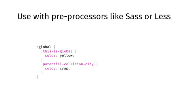 Use with pre-processors like Sass or Less
:global {
.this-is-global {
color: yellow;
}
.potential-collision-city {
color: crap;
}
}
