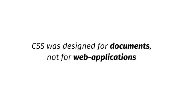 CSS was designed for documents,
not for web-applications

