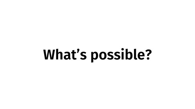 What’s possible?
