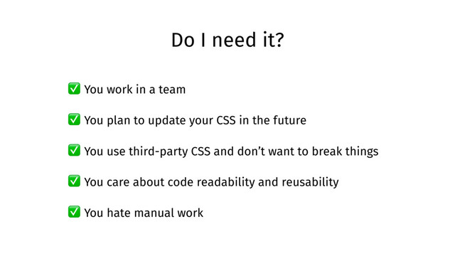 Do I need it?
✅ You work in a team
✅ You plan to update your CSS in the future
✅ You use third-party CSS and don’t want to break things
✅ You care about code readability and reusability
✅ You hate manual work
