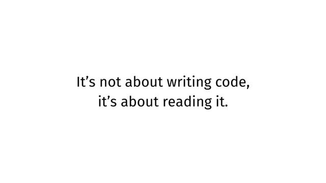 It’s not about writing code,
it’s about reading it.
