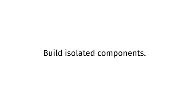 Build isolated components.
