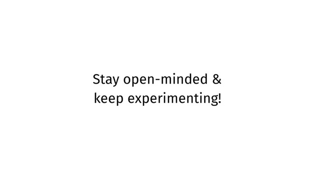 Stay open-minded &
keep experimenting!
