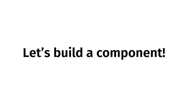 Let’s build a component!

